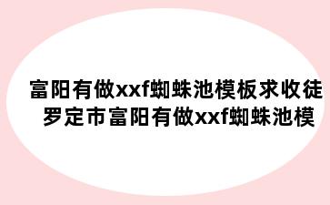 富阳有做xxf蜘蛛池模板求收徒 罗定市富阳有做xxf蜘蛛池模板求收徒